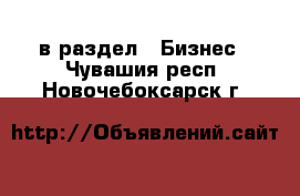  в раздел : Бизнес . Чувашия респ.,Новочебоксарск г.